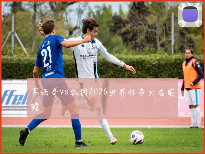 墨西哥vs韩国2026世界杯争头名前瞻