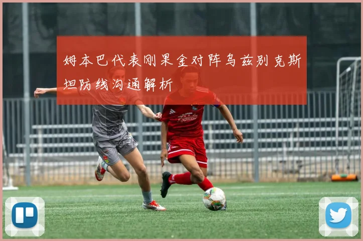 姆本巴代表刚果金对阵乌兹别克斯坦防线沟通解析