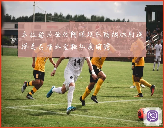 本拉赫马面对阿根廷队防线远射选择是否增加金靴热度前瞻