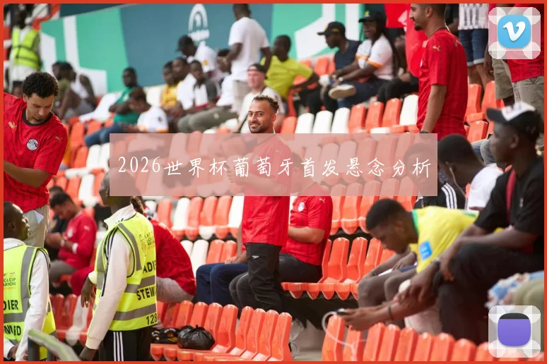 2026世界杯葡萄牙首发悬念分析