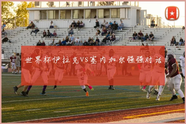 世界杯伊拉克vs塞内加尔强强对话