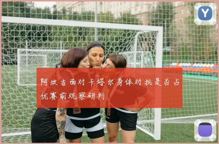 阿坎吉面对卡塔尔身体对抗是否占优赛前观察研判