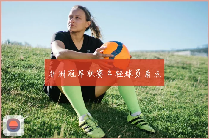 非洲冠军联赛年轻球员看点