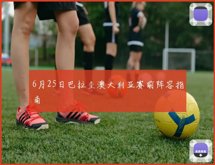 6月25日巴拉圭澳大利亚赛前阵容指南