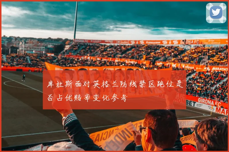 库杜斯面对英格兰防线禁区跑位是否占优赔率变化参考