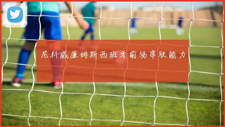 尼科威廉姆斯西班牙前场串联能力