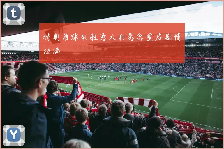 特奥角球制胜意大利悬念重启剧情拉满