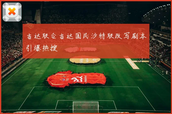 吉达联合吉达国民沙特联改写剧本引爆热搜