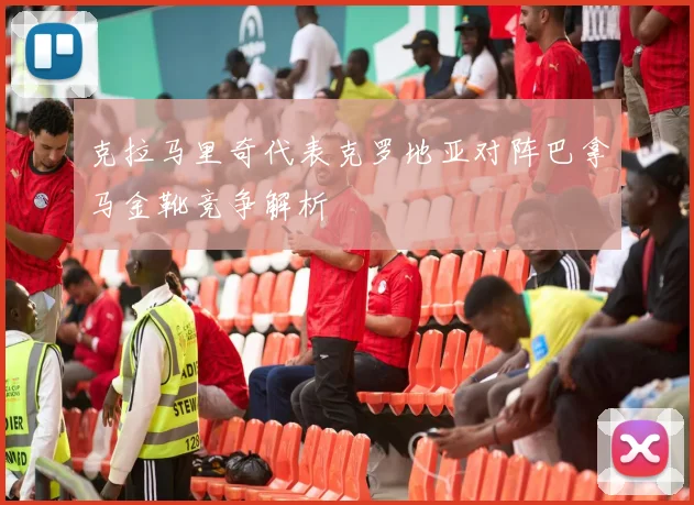 克拉马里奇代表克罗地亚对阵巴拿马金靴竞争解析