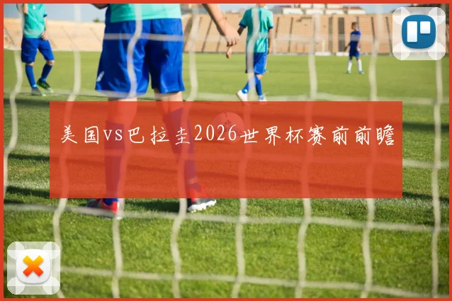 美国vs巴拉圭2026世界杯赛前前瞻
