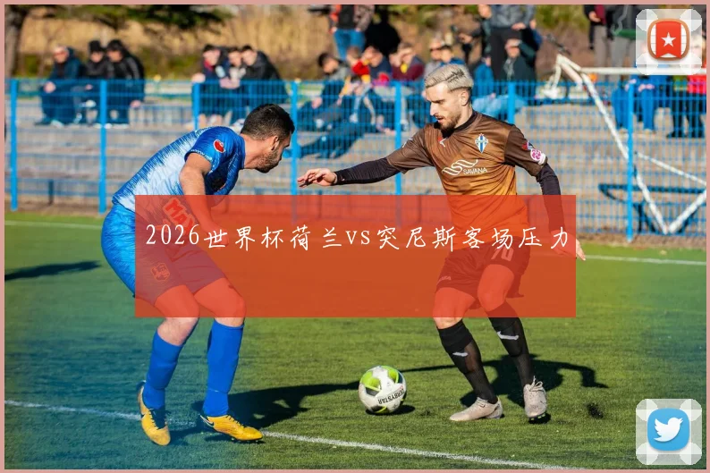 2026世界杯荷兰vs突尼斯客场压力