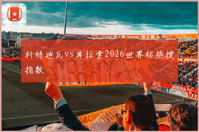 科特迪瓦vs库拉索2026世界杯热搜指数