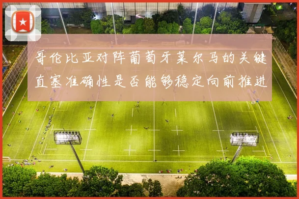哥伦比亚对阵葡萄牙莱尔马的关键直塞准确性是否能够稳定向前推进