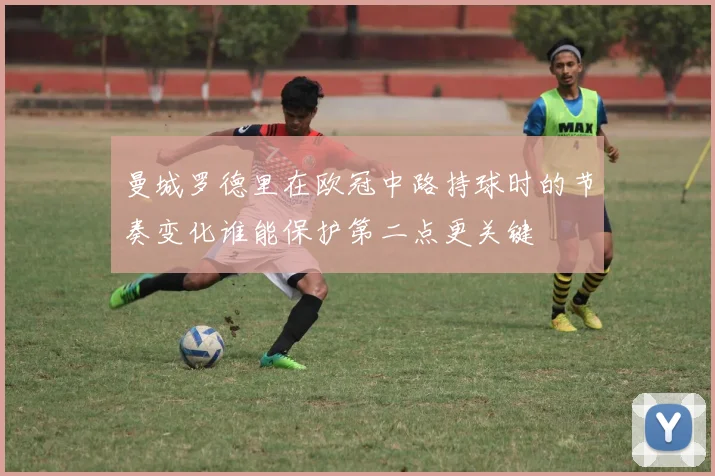 曼城罗德里在欧冠中路持球时的节奏变化谁能保护第二点更关键