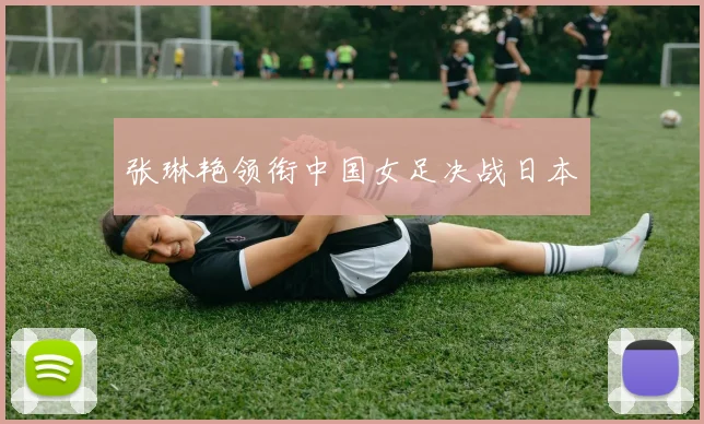 张琳艳领衔中国女足决战日本