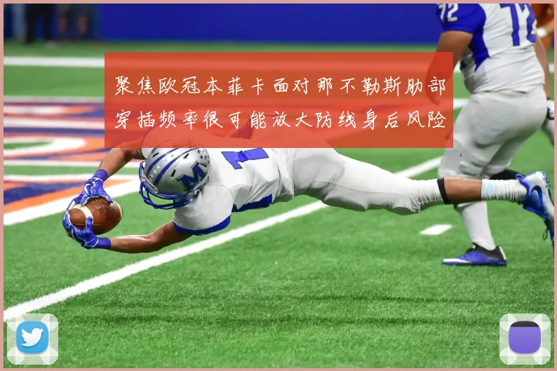 聚焦欧冠本菲卡面对那不勒斯肋部穿插频率很可能放大防线身后风险