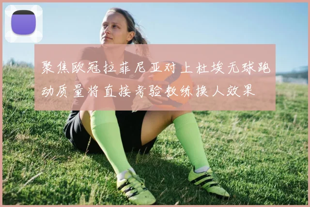 聚焦欧冠拉菲尼亚对上杜埃无球跑动质量将直接考验教练换人效果