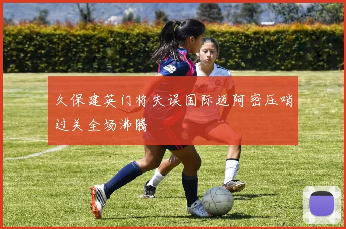 久保建英门将失误国际迈阿密压哨过关全场沸腾